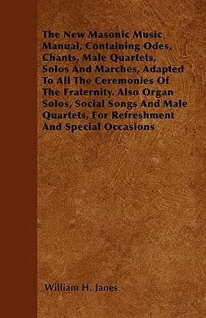 The New Masonic Music Manual, Containing Odes, Chants, Male Quartets, Solos And Marches, Adapted To All The Ceremonies Of The Fraternity. Also Organ Solos, Social Songs And Male Quartets, For Refreshment And Special Occasions de William H. Janes