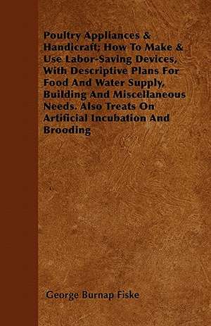 Poultry Appliances & Handicraft; How To Make & Use Labor-Saving Devices, With Descriptive Plans For Food And Water Supply, Building And Miscellaneous Needs. Also Treats On Artificial Incubation And Brooding de George Burnap Fiske