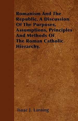 Romanism And The Republic. A Discussion Of The Purposes, Assumptions, Principles And Methods Of The Roman Catholic Hierarchy. de Isaac J. Lansing