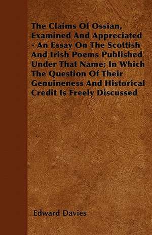 The Claims Of Ossian, Examined And Appreciated - An Essay On The Scottish And Irish Poems Published Under That Name; In Which The Question Of Their Genuineness And Historical Credit Is Freely Discussed de Edward Davies