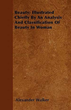 Beauty; Illustrated Chiefly By An Analysis And Classification Of Beauty In Woman de Alexander Walker