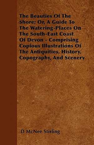 The Beauties Of The Shore; Or, A Guide To The Watering-Places On The South-East Coast Of Devon - Comprising Copious Illustrations Of The Antiquities, History, Copography, And Scenery de D McNee Stirling