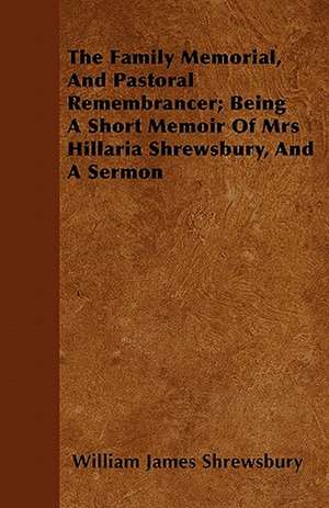 The Family Memorial, And Pastoral Remembrancer; Being A Short Memoir Of Mrs Hillaria Shrewsbury, And A Sermon de William James Shrewsbury