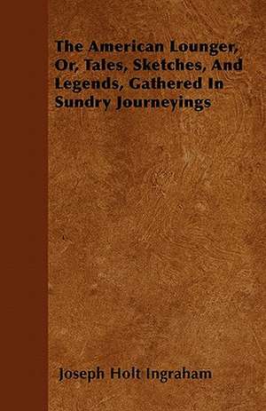 The American Lounger, Or, Tales, Sketches, and Legends, Gathered in Sundry Journeyings de Joseph Holt Ingraham