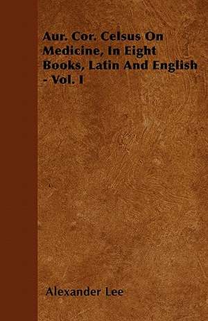 Aur. Cor. Celsus On Medicine, In Eight Books, Latin And English - Vol. I de Alexander Lee