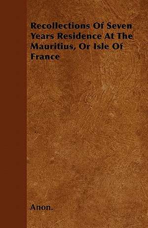 Recollections Of Seven Years Residence At The Mauritius, Or Isle Of France de Anon.