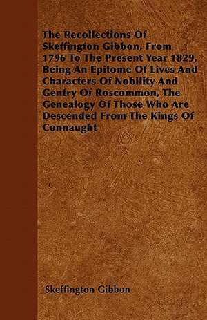 The Recollections Of Skeffington Gibbon, From 1796 To The Present Year 1829, Being An Epitome Of Lives And Characters Of Nobility And Gentry Of Roscommon, The Genealogy Of Those Who Are Descended From The Kings Of Connaught de Skeffington Gibbon