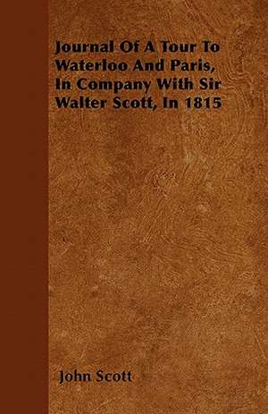 Journal Of A Tour To Waterloo And Paris, In Company With Sir Walter Scott, In 1815 de John Scott