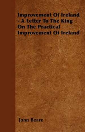 Improvement Of Ireland - A Letter To The King On The Practical Improvement Of Ireland de John Beare