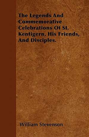 The Legends And Commemorative Celebrations Of St. Kentigern, His Friends, And Disciples. de William Stevenson