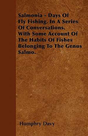 Salmonia - Days Of Fly Fishing. In A Series Of Conversations. With Some Account Of The Habits Of Fishes Belonging To The Genus Salmo. de Humphry Davy