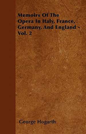 Memoirs Of The Opera In Italy, France, Germany, And England - Vol. 2 de George Hogarth