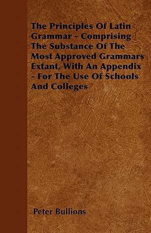 The Principles Of Latin Grammar - Comprising The Substance Of The Most Approved Grammars Extant, With An Appendix - For The Use Of Schools And Colleges de Peter Bullions