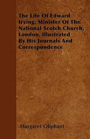 The Life of Edward Irving, Minister of the National Scotch Church, London. Illustrated by His Journals and Correspondence de Margaret Wilson Oliphant