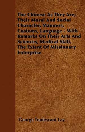 The Chinese As They Are; Their Moral And Social Character, Manners, Customs, Language - With Remarks On Their Arts And Sciences, Medical Skill, The Extent Of Missionary Enterprise de George Tradescant Lay