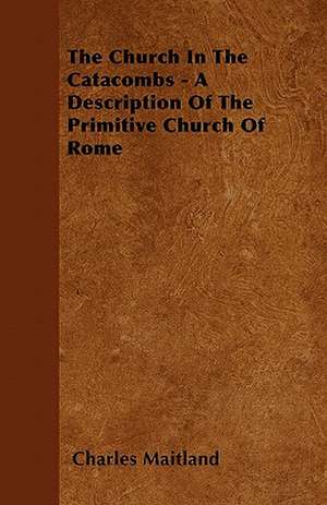 The Church In The Catacombs - A Description Of The Primitive Church Of Rome de Charles Maitland