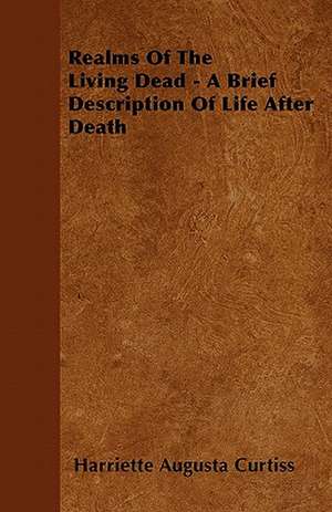 Realms Of The Living Dead - A Brief Description Of Life After Death de Harriette Augusta Curtiss