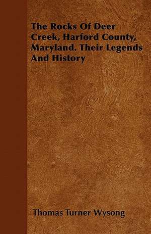 The Rocks of Deer Creek, Harford County, Maryland. Their Legends and History de Thomas Turner Wysong