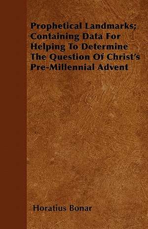 Prophetical Landmarks; Containing Data For Helping To Determine The Question Of Christ's Pre-Millennial Advent de Horatius Bonar