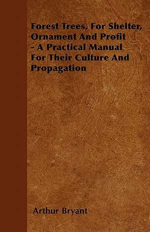 Forest Trees, For Shelter, Ornament And Profit - A Practical Manual For Their Culture And Propagation de Arthur Bryant