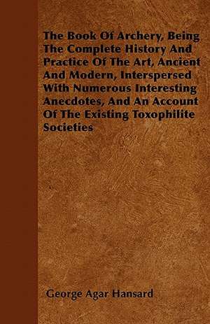 The Book Of Archery, Being The Complete History And Practice Of The Art, Ancient And Modern, Interspersed With Numerous Interesting Anecdotes, And An Account Of The Existing Toxophilite Societies de George Agar Hansard