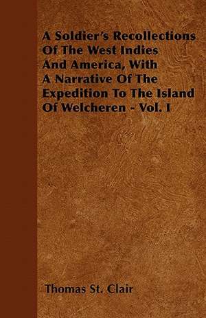 A Soldier's Recollections Of The West Indies And America, With A Narrative Of The Expedition To The Island Of Welcheren - Vol. I de Thomas St. Clair