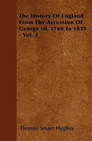 The History Of England From The Accession Of George III, 1760 To 1835 - Vol. 2 de Thomas Smart Hughes