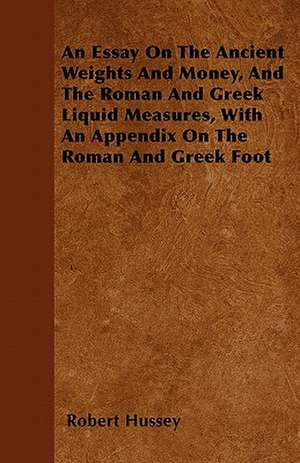 An Essay On The Ancient Weights And Money, And The Roman And Greek Liquid Measures, With An Appendix On The Roman And Greek Foot de Robert Hussey