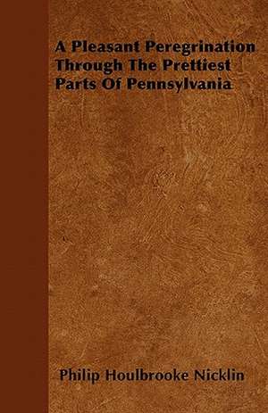 A Pleasant Peregrination Through The Prettiest Parts Of Pennsylvania de Philip Houlbrooke Nicklin