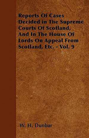 Reports Of Cases Decided in The Supreme Courts Of Scotland, And In The House Of Lords On Appeal From Scotland, Etc. - Vol. 9 de W. H. Dunbar