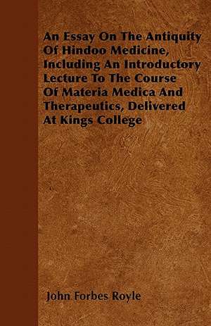 An Essay On The Antiquity Of Hindoo Medicine, Including An Introductory Lecture To The Course Of Materia Medica And Therapeutics, Delivered At Kings College de John Forbes Royle