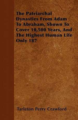 The Patriarchal Dynasties From Adam To Abraham, Shown To Cover 10,500 Years, And The Highest Human Life Only 187 de Tarleton Perry Crawford