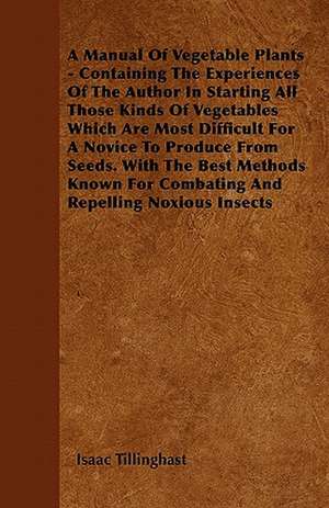 A Manual Of Vegetable Plants - Containing The Experiences Of The Author In Starting All Those Kinds Of Vegetables Which Are Most Difficult For A Novice To Produce From Seeds. With The Best Methods Known For Combating And Repelling Noxious Insects de Isaac Tillinghast