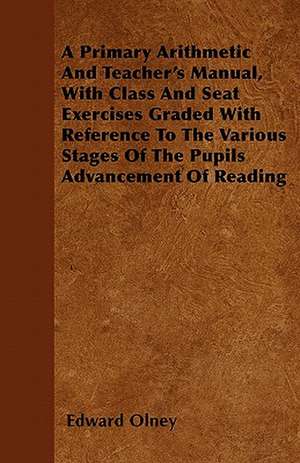 A Primary Arithmetic And Teacher's Manual, With Class And Seat Exercises Graded With Reference To The Various Stages Of The Pupil's Advancement Of Reading de Edward Olney