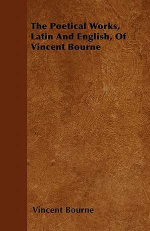 The Poetical Works, Latin And English, Of Vincent Bourne de Vincent Bourne