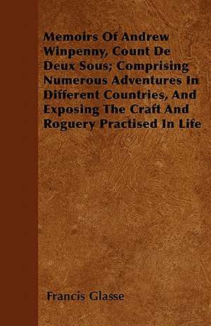 Memoirs of Andrew Winpenny, Count de Deux Sous; Comprising Numerous Adventures in Different Countries, and Exposing the Craft and Roguery Practised in de Francis Glasse