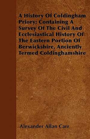 A History Of Coldingham Priory; Containing A Survey Of The Civil And Ecclesiastical History Of The Eastern Portion Of Berwickshire, Anciently Termed Coldinghamshire de Alexander Allan Carr