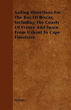 Sailing Directions For The Bay Of Biscay, Including The Coasts Of France And Spain From Ushant To Cape Finisterre de Anon.