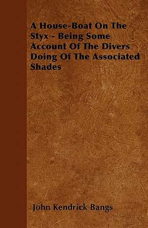 A House-Boat On The Styx - Being Some Account Of The Divers Doing Of The Associated Shades de John Kendrick Bangs