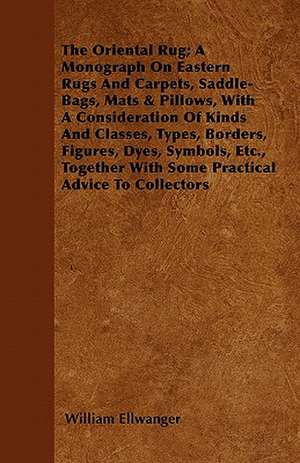 The Oriental Rug; A Monograph On Eastern Rugs And Carpets, Saddle-Bags, Mats & Pillows, With A Consideration Of Kinds And Classes, Types, Borders, Figures, Dyes, Symbols, Etc., Together With Some Practical Advice To Collectors de William Ellwanger