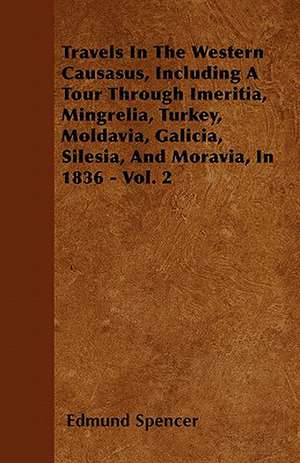 Travels In The Western Causasus, Including A Tour Through Imeritia, Mingrelia, Turkey, Moldavia, Galicia, Silesia, And Moravia, In 1836 - Vol. 2 de Edmund Spencer