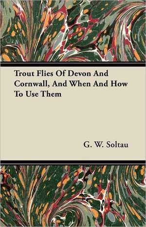 Trout Flies Of Devon And Cornwall, And When And How To Use Them de G. W. Soltau