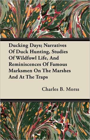 Ducking Days; Narratives Of Duck Hunting, Studies Of Wildfowl Life, And Reminiscences Of Famous Marksmen On The Marshes And At The Traps de Charles B. Morss