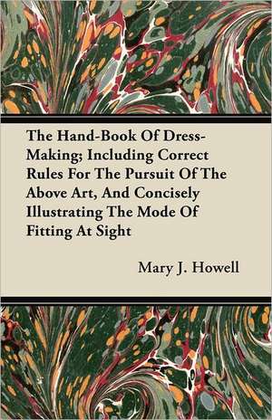 The Hand-Book Of Dress-Making; Including Correct Rules For The Pursuit Of The Above Art, And Concisely Illustrating The Mode Of Fitting At Sight de Mary J. Howell