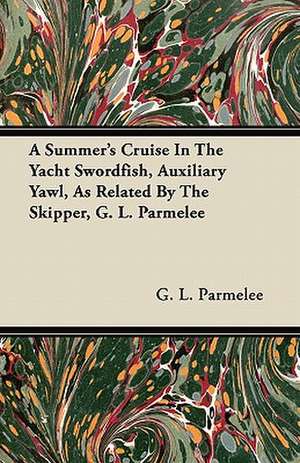 A Summer's Cruise In The Yacht Swordfish, Auxiliary Yawl, As Related By The Skipper, G. L. Parmelee de G. L. Parmelee