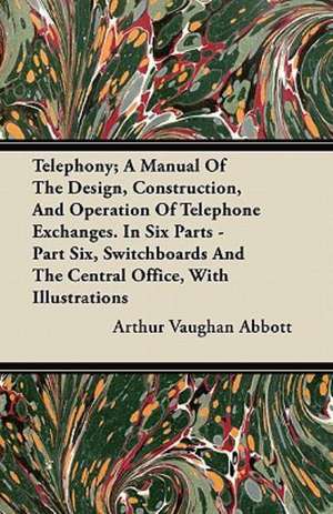 Telephony; A Manual Of The Design, Construction, And Operation Of Telephone Exchanges. In Six Parts - Part Six, Switchboards And The Central Office, With Illustrations de Arthur Vaughan Abbott