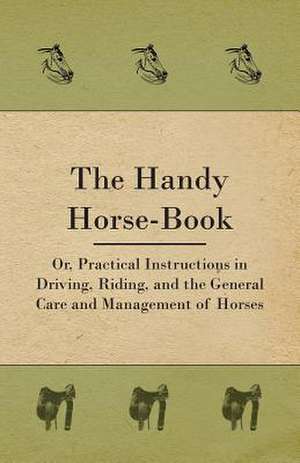 The Handy Horse-book; Or, Practical Instructions In Driving, Riding, And The General Care And Management Of Horses de Anon.