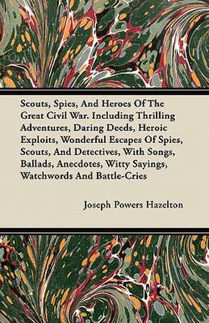 Scouts, Spies, And Heroes Of The Great Civil War. Including Thrilling Adventures, Daring Deeds, Heroic Exploits, Wonderful Escapes Of Spies, Scouts, And Detectives, With Songs, Ballads, Anecdotes, Witty Sayings, Watchwords And Battle-Cries de Joseph Powers Hazelton