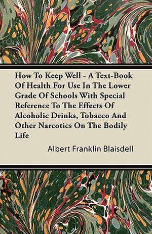 How To Keep Well - A Text-Book Of Health For Use In The Lower Grade Of Schools With Special Reference To The Effects Of Alcoholic Drinks, Tobacco And Other Narcotics On The Bodily Life de Albert Franklin Blaisdell