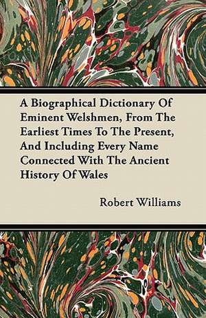 A Biographical Dictionary Of Eminent Welshmen, From The Earliest Times To The Present, And Including Every Name Connected With The Ancient History Of Wales de Robert Williams